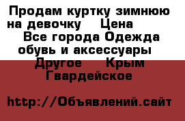 Продам куртку зимнюю на девочку. › Цена ­ 5 500 - Все города Одежда, обувь и аксессуары » Другое   . Крым,Гвардейское